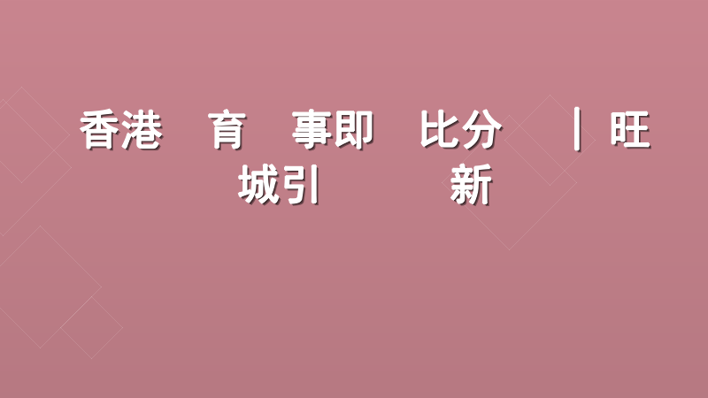 香港體育賽事即時比分網 | 旺寶娛樂城引領數據新標準